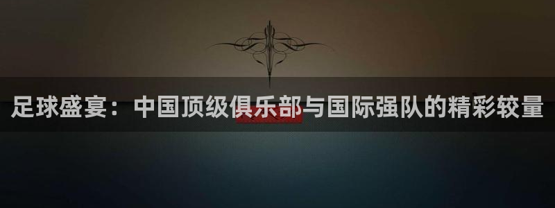 足球盛宴：中国顶级俱乐部与国际强队的精彩较量