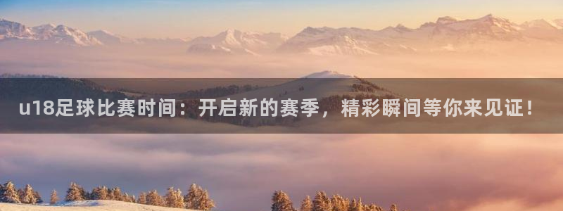 u18足球比赛时间：开启新的赛季，精彩瞬间等你来见证！