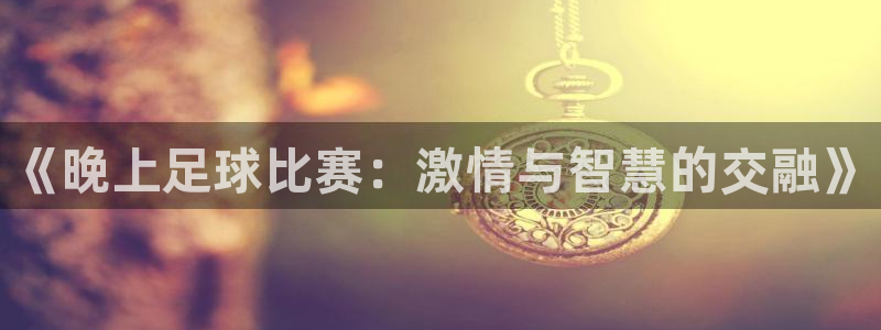 《晚上足球比赛：激情与智慧的交融》