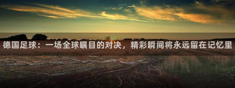  德国足球：一场全球瞩目的对决，精彩瞬间将永远留在记忆里