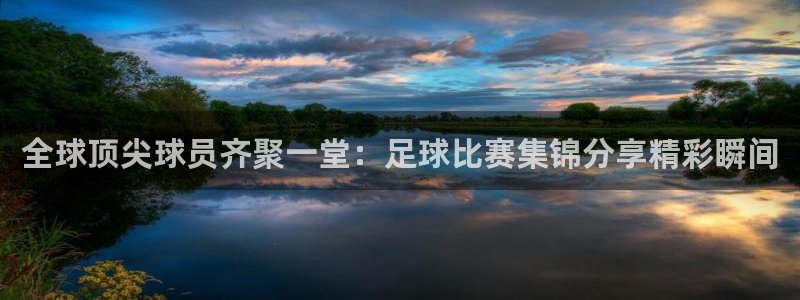  全球顶尖球员齐聚一堂：足球比赛集锦分享精彩瞬间