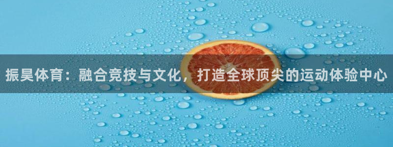 3377体育靠谱吗：振昊体育：融合竞技与文化，打造全球顶尖的运动体验中心