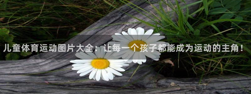 3377体育在线登录官网入口：儿童体育运动图片大全：让每一个孩子都能成为运动的主角！