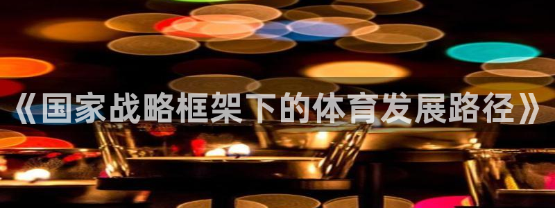 3377体育是正规平台吗：《国家战略框架下的体育发展路径》