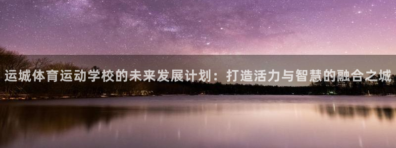 3377体育app官方下载：运城体育运动学校的未来发展计划：打造活力与智慧的融合之城