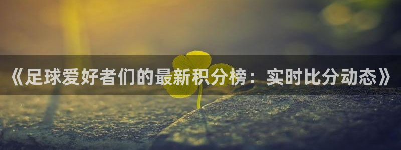 《足球爱好者们的最新积分榜：实时比分