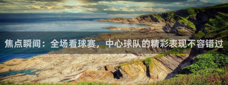 焦点瞬间：全场看球赛，中心球队的精彩