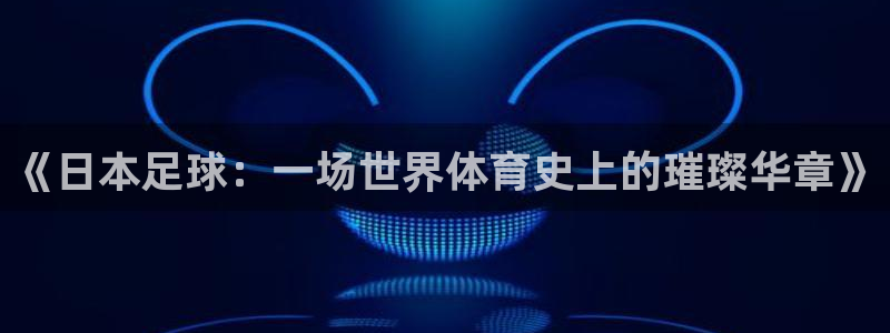 《日本足球：一场世界体育史上的璀璨华